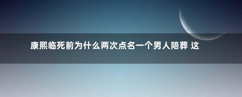 康熙临死前为什么两次点名一个男人陪葬 这个男人到底是谁